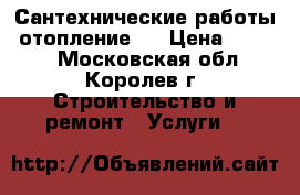 Сантехнические работы, отопление.  › Цена ­ 2 000 - Московская обл., Королев г. Строительство и ремонт » Услуги   